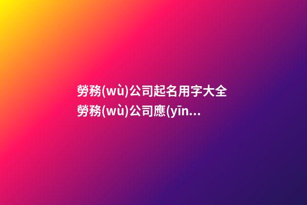 勞務(wù)公司起名用字大全 勞務(wù)公司應(yīng)該取什么名-第1張-公司起名-玄機派